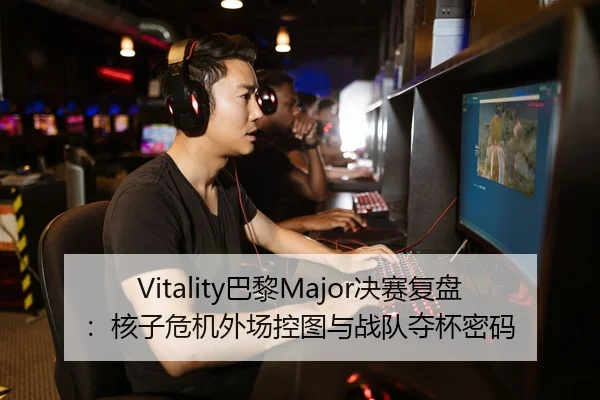Vitality巴黎Major决赛复盘：核子危机外场控图与战队夺杯密码